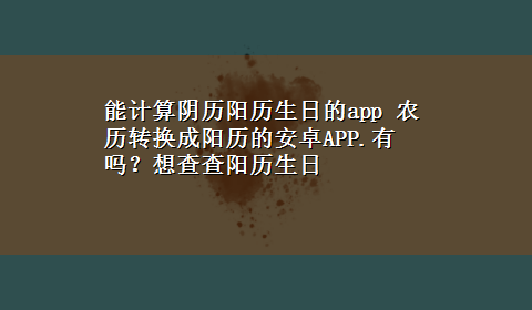 能计算阴历阳历生日的app 农历转换成阳历的安卓APP.有吗？想查查阳历生日