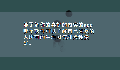 能了解你的喜好的内容的app 哪个软件可以了解自己喜欢的人所有的生活习惯和兴趣爱好。