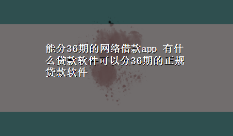 能分36期的网络借款app 有什么贷款软件可以分36期的正规贷款软件