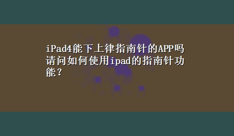 iPad4能下上律指南针的APP吗 请问如何使用ipad的指南针功能？