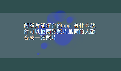 两照片能溶合的app 有什么软件可以把两张照片里面的人融合成一张照片