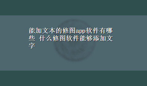 能加文本的修图app软件有哪些 什么修图软件能够添加文字