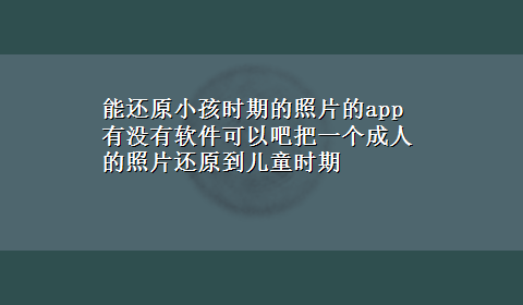 能还原小孩时期的照片的app 有没有软件可以吧把一个成人的照片还原到儿童时期