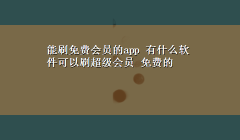 能刷免费会员的app 有什么软件可以刷超级会员 免费的