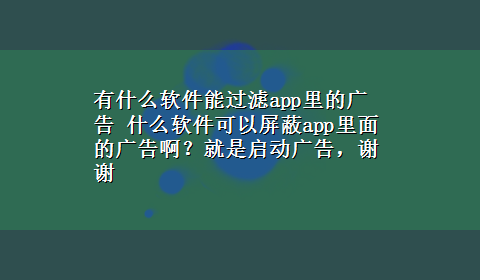 有什么软件能过滤app里的广告 什么软件可以屏蔽app里面的广告啊？就是启动广告，谢谢