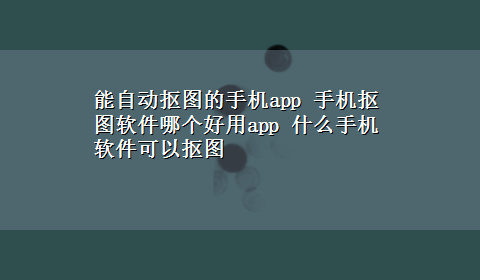 能自动抠图的手机app 手机抠图软件哪个好用app 什么手机软件可以抠图