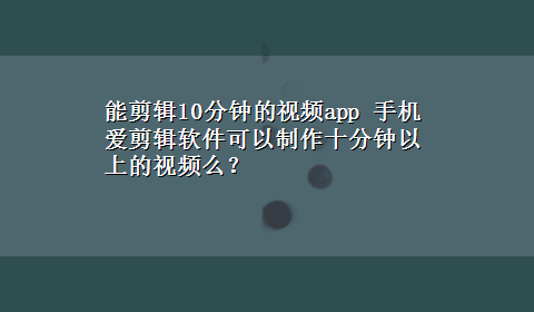 能剪辑10分钟的视频app 手机爱剪辑软件可以制作十分钟以上的视频么？