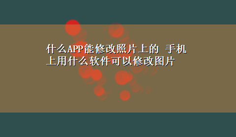 什么APP能修改照片上的 手机上用什么软件可以修改图片