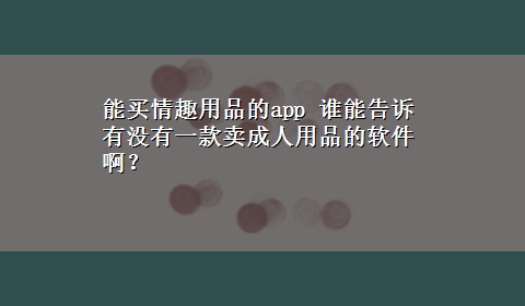 能买情趣用品的app 谁能告诉有没有一款卖成人用品的软件啊？