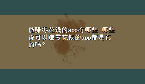 能赚零花钱的app有哪些 哪些说可以赚零花钱的app都是真的吗？