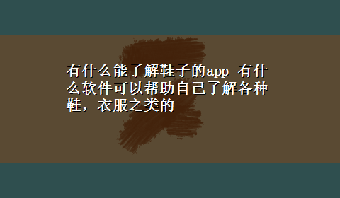 有什么能了解鞋子的app 有什么软件可以帮助自己了解各种鞋，衣服之类的