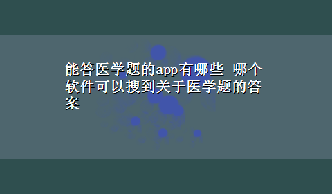 能答医学题的app有哪些 哪个软件可以搜到关于医学题的答案