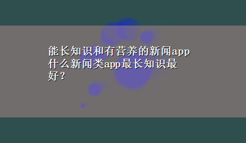 能长知识和有营养的新闻app 什么新闻类app最长知识最好？