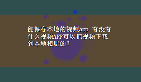 能保存本地的视频app 有没有什么视频APP可以把视频x-z到本地相册的？