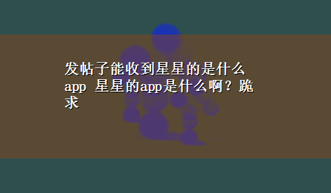 发帖子能收到星星的是什么app 星星的app是什么啊？跪求