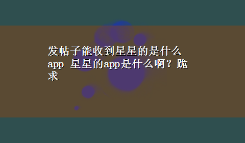 发帖子能收到星星的是什么app 星星的app是什么啊？跪求