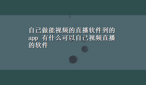 自己做能视频的直播软件到的app 有什么可以自己视频直播的软件