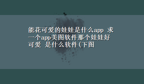 能花可爱的娃娃是什么app 求一个app美图软件那个娃娃好可爱 是什么软件(下图