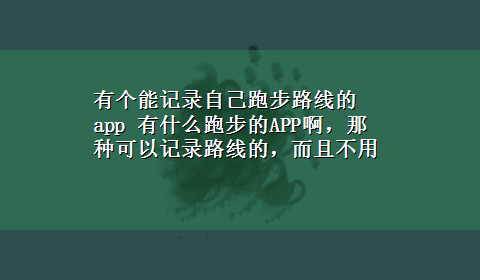 有个能记录自己跑步路线的app 有什么跑步的APP啊，那种可以记录路线的，而且不用