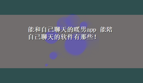 能和自己聊天的暖男app 能陪自己聊天的软件有那些！