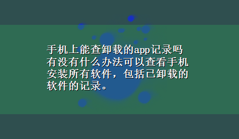 手机上能查卸载的app记录吗 有没有什么办法可以查看手机安装所有软件，包括已卸载的软件的记录。