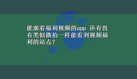 能观看福利视频的app 还有没有类似微拍一样能看到视频福利的站点？