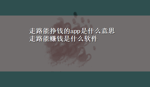 走路能挣钱的app是什么意思 走路能赚钱是什么软件