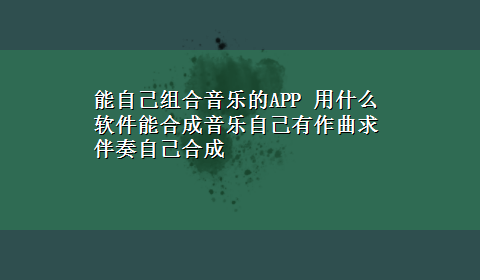 能自己组合音乐的APP 用什么软件能合成音乐自己有作曲求伴奏自己合成