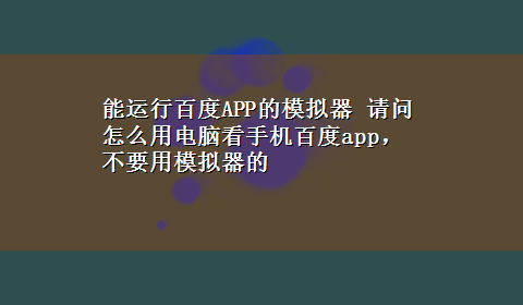 能运行百度APP的模拟器 请问怎么用电脑看手机百度app，不要用模拟器的