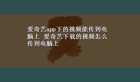 爱奇艺app下的视频能传到电脑上 爱奇艺x-z的视频怎么传到电脑上