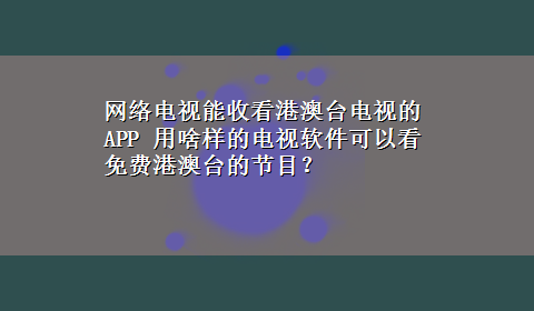 网络电视能收看港澳台电视的APP 用啥样的电视软件可以看免费港澳台的节目？