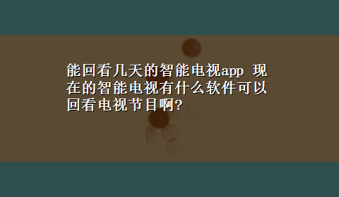 能回看几天的智能电视app 现在的智能电视有什么软件可以回看电视节目啊?