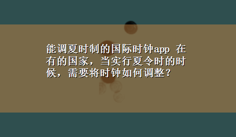 能调夏时制的国际时钟app 在有的国家，当实行夏令时的时候，需要将时钟如何调整？