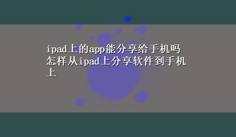 ipad上的app能分享给手机吗 怎样从ipad上分享软件到手机上