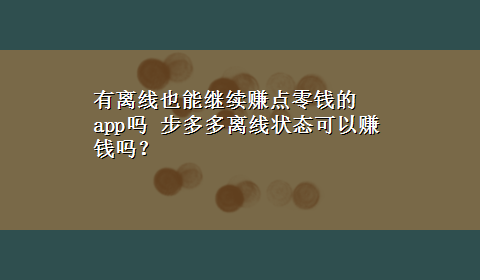 有离线也能继续赚点零钱的app吗 步多多离线状态可以赚钱吗？