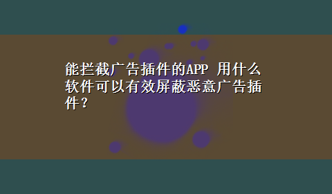 能拦截广告插件的APP 用什么软件可以有效屏蔽恶意广告插件？