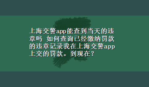 上海交警app能查到当天的违章吗 如何查询已经缴纳罚款的违章记录我在上海交警app上交的罚款。到现在？