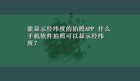 能显示经纬度的拍照APP 什么手机软件拍照可以显示经纬度？