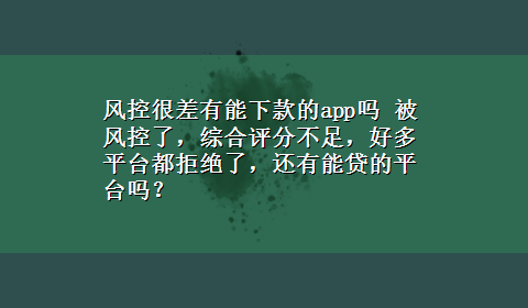 风控很差有能下款的app吗 被风控了，综合评分不足，好多平台都拒绝了，还有能贷的平台吗？