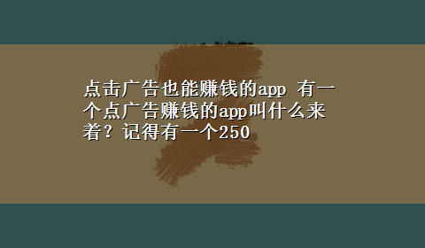 点击广告也能赚钱的app 有一个点广告赚钱的app叫什么来着？记得有一个250