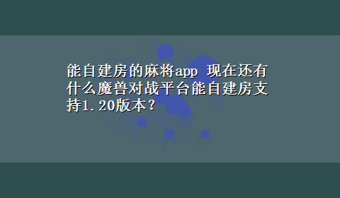 能自建房的麻将app 现在还有什么魔兽对战平台能自建房支持1.20版本？