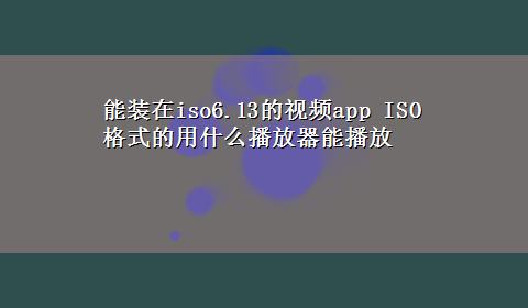 能装在iso6.13的视频app ISO格式的用什么播放器能播放