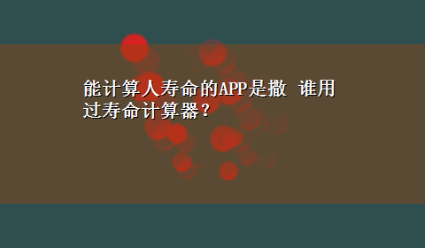 能计算人寿命的APP是撒 谁用过寿命计算器？