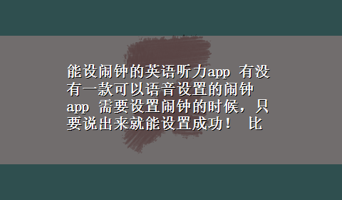 能设闹钟的英语听力app 有没有一款可以语音设置的闹钟app 需要设置闹钟的时候，只要说出来就能设置成功！ 比如：40分钟后