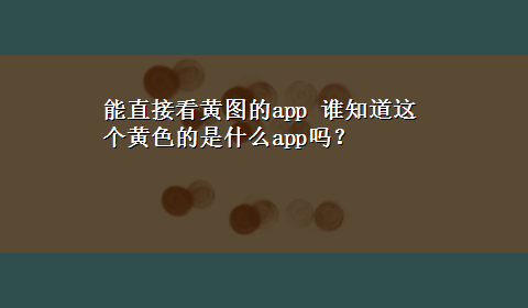 能直接看黄图的app 谁知道这个黄色的是什么app吗？