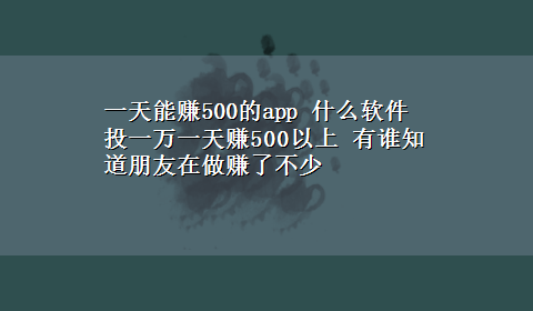 一天能赚500的app 什么软件投一万一天赚500以上 有谁知道朋友在做赚了不少