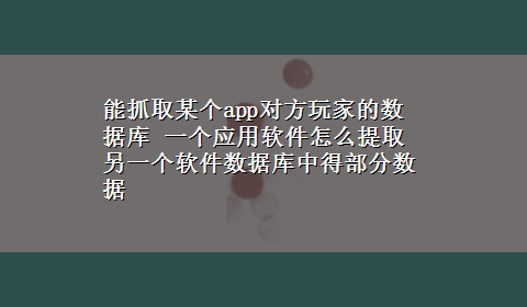 能抓取某个app对方玩家的数据库 一个应用软件怎么提取另一个软件数据库中得部分数据