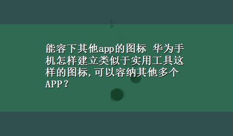 能容下其他app的图标 华为手机怎样建立类似于实用工具这样的图标,可以容纳其他多个APP？