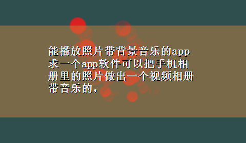 能播放照片带背景音乐的app 求一个app软件可以把手机相册里的照片做出一个视频相册带音乐的，