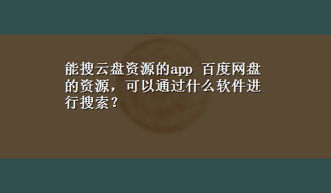 能搜云盘资源的app 百度网盘的资源，可以通过什么软件进行搜索？